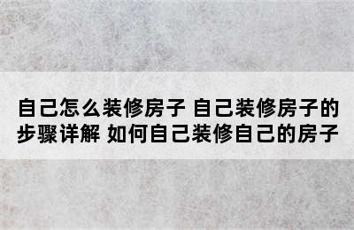 自己怎么装修房子 自己装修房子的步骤详解 如何自己装修自己的房子